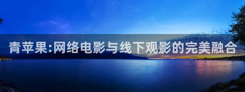 秋霞成人倫理影院：青蘋果:網(wǎng)絡電影與線下觀影的完美融合